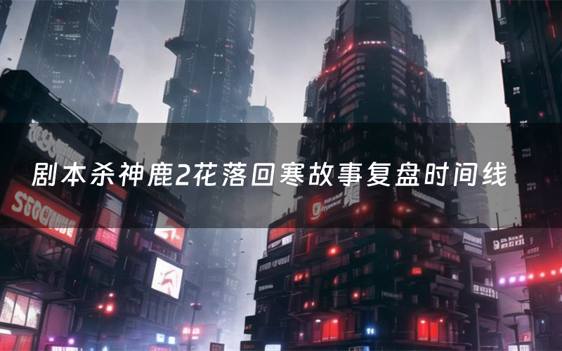 剧本杀神鹿2花落回寒故事复盘时间线
