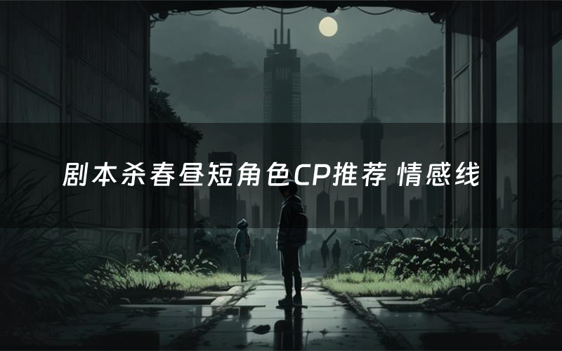 剧本杀春昼短角色CP推荐 情感线