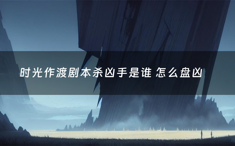 时光作渡剧本杀凶手是谁 怎么盘凶