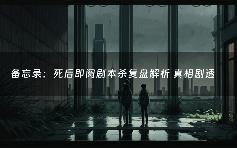 备忘录:死后即阅剧本杀复盘解析 真相剧透