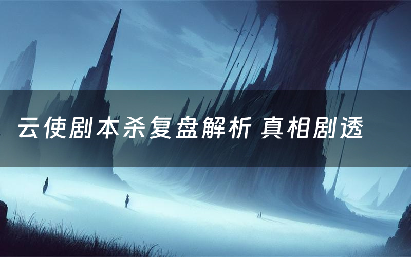 云使剧本杀复盘解析 真相剧透