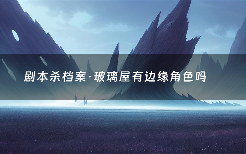 剧本杀档案·玻璃屋有边缘角色吗