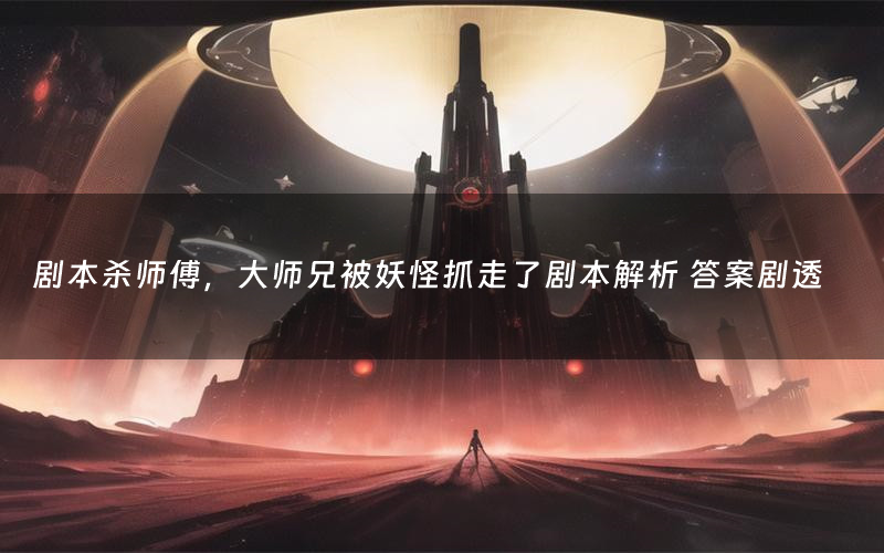 剧本杀师傅,大师兄被妖怪抓走了剧本解析 答案剧透