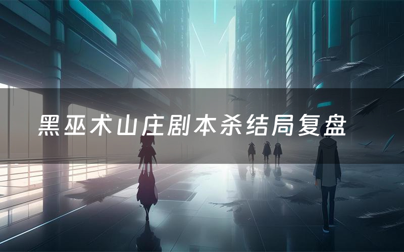 黑巫术山庄剧本杀结局复盘