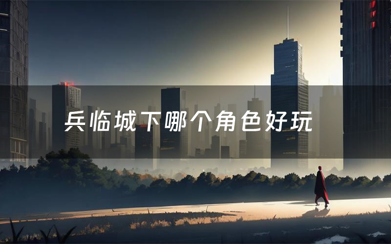 兵临城下哪个角色好玩