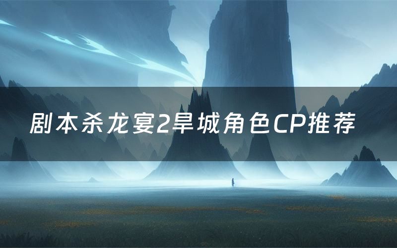 剧本杀龙宴2旱城角色CP推荐