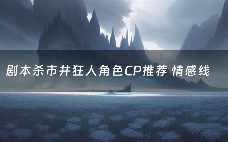 剧本杀市井狂人角色CP推荐 情感线