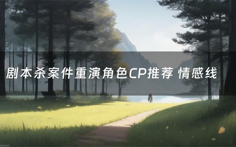 剧本杀案件重演角色CP推荐 情感线