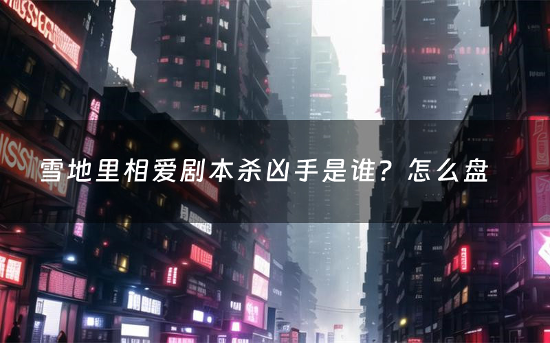 雪地里相爱剧本杀凶手是谁?怎么盘