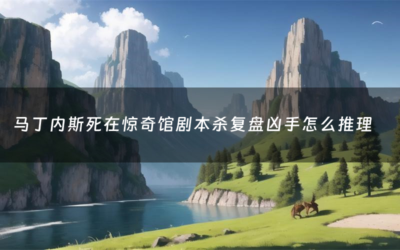 马丁内斯死在惊奇馆剧本杀复盘凶手怎么推理
