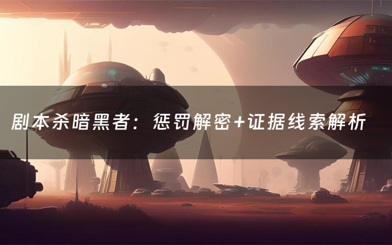 剧本杀暗黑者:惩罚解密+证据线索解析