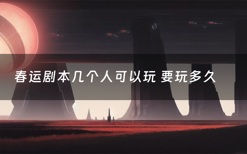 春运剧本几个人可以玩 要玩多久