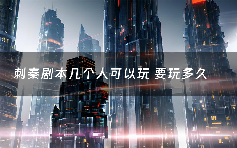 刺秦剧本几个人可以玩 要玩多久