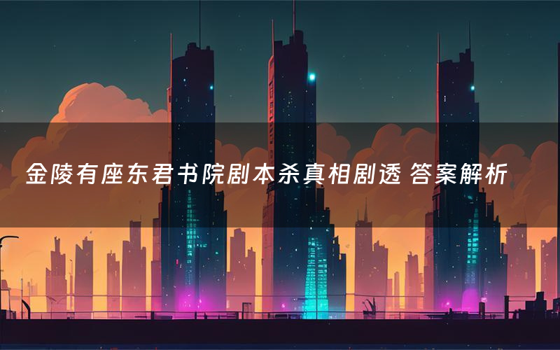 金陵有座东君书院剧本杀真相剧透 答案解析