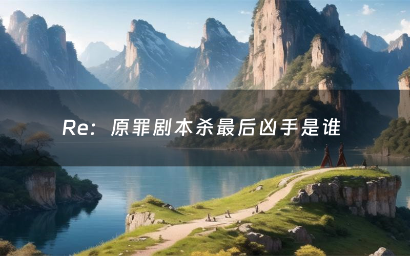 Re:原罪剧本杀最后凶手是谁