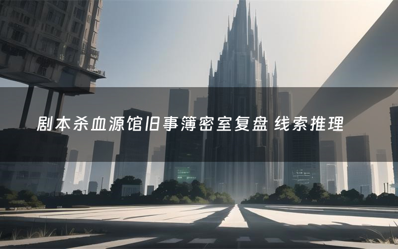 剧本杀血源馆旧事簿密室复盘 线索推理