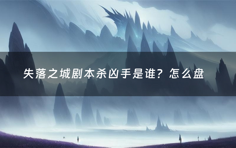 失落之城剧本杀凶手是谁？怎么盘