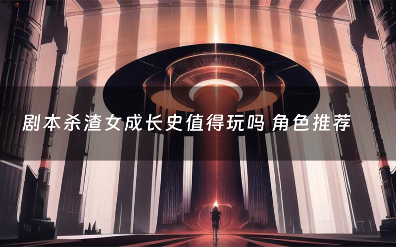 剧本杀渣女成长史值得玩吗 角色推荐