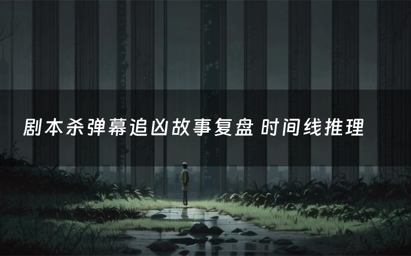 剧本杀弹幕追凶故事复盘 时间线推理