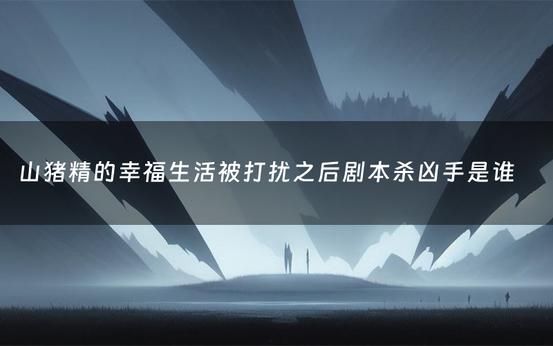 山猪精的幸福生活被打扰之后剧本杀凶手是谁