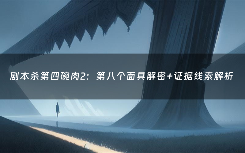 剧本杀第四碗肉2：第八个面具解密+证据线索解析