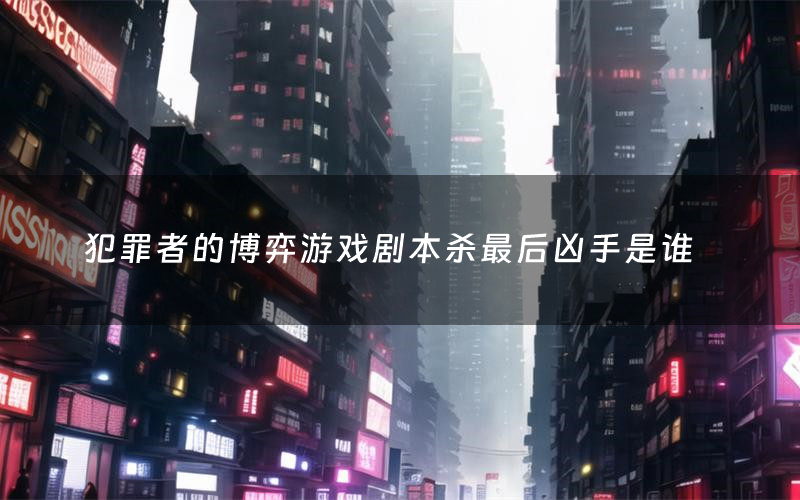 犯罪者的博弈游戏剧本杀最后凶手是谁