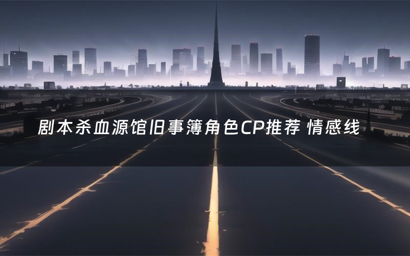 剧本杀血源馆旧事簿角色CP推荐 情感线