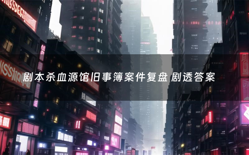 剧本杀血源馆旧事簿案件复盘 剧透答案