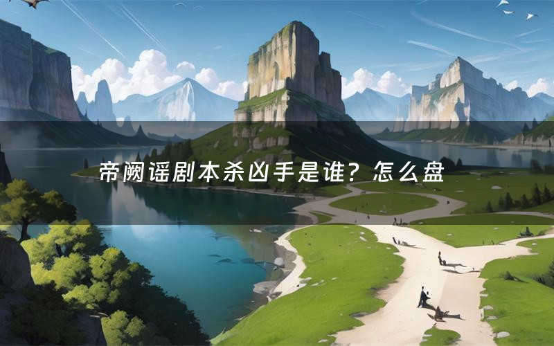 帝阙谣剧本杀凶手是谁?怎么盘