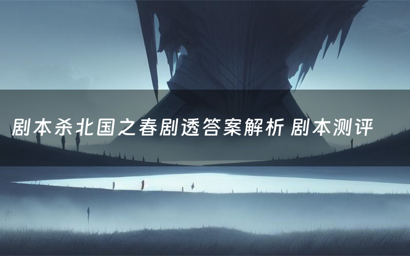 剧本杀北国之春剧透答案解析 剧本测评