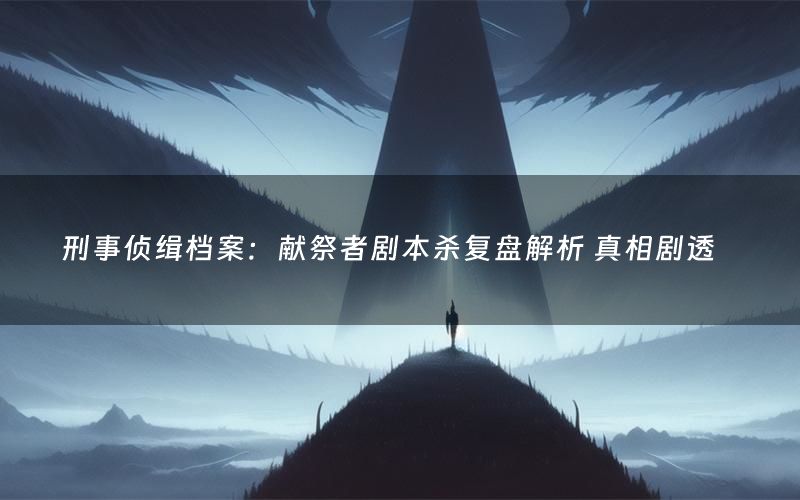 刑事侦缉档案:献祭者剧本杀复盘解析 真相剧透