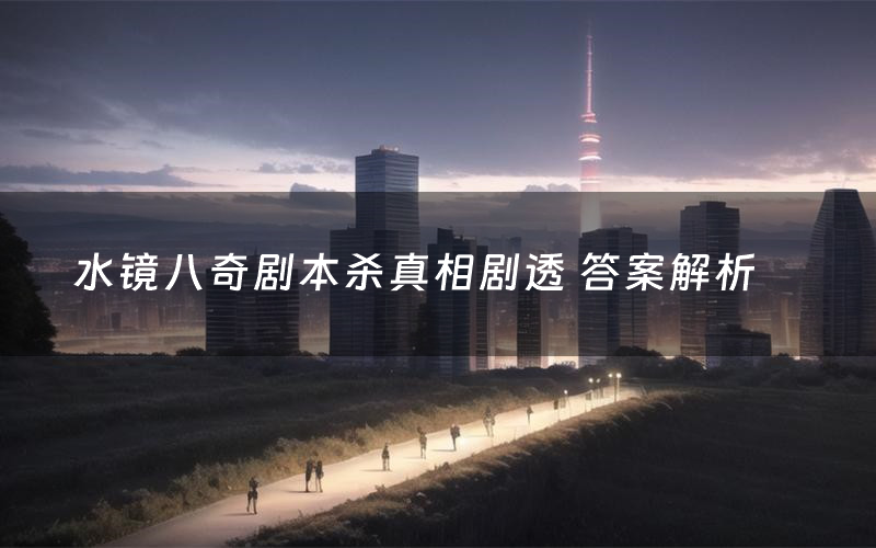 水镜八奇剧本杀真相剧透 答案解析