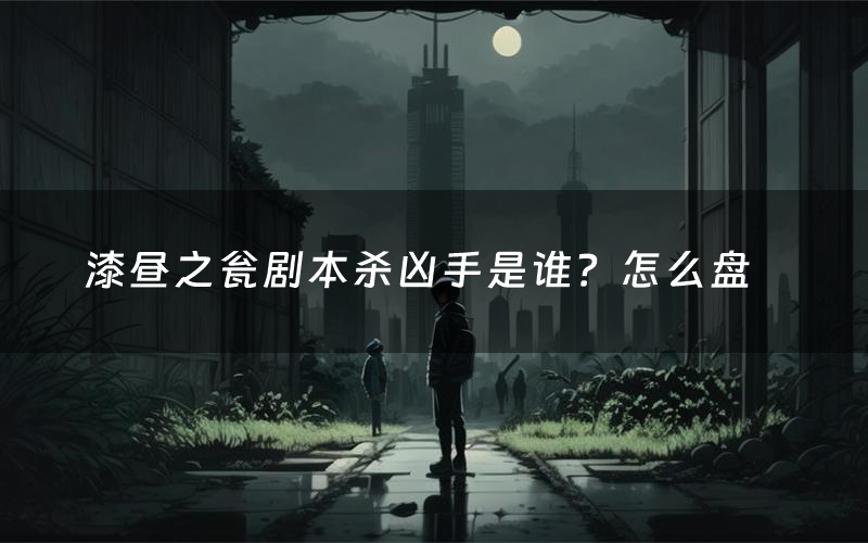 漆昼之瓮剧本杀凶手是谁?怎么盘