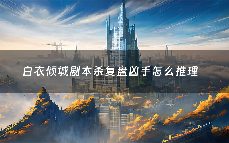 白衣倾城剧本杀复盘凶手怎么推理