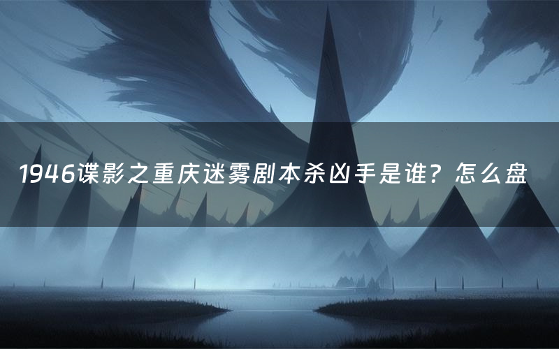 1946谍影之重庆迷雾剧本杀凶手是谁?怎么盘