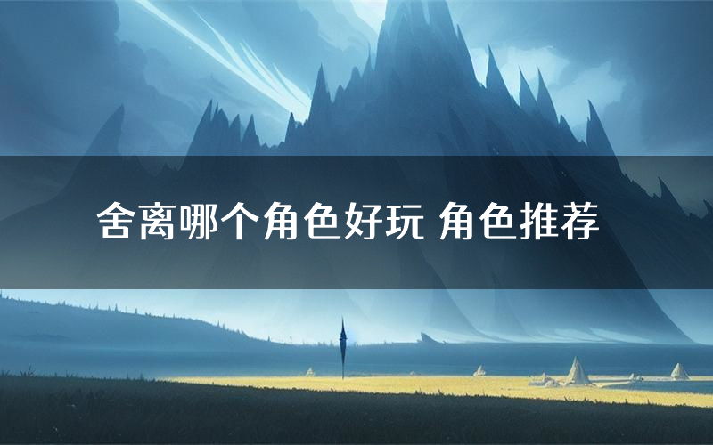 舍离哪个角色好玩 角色推荐