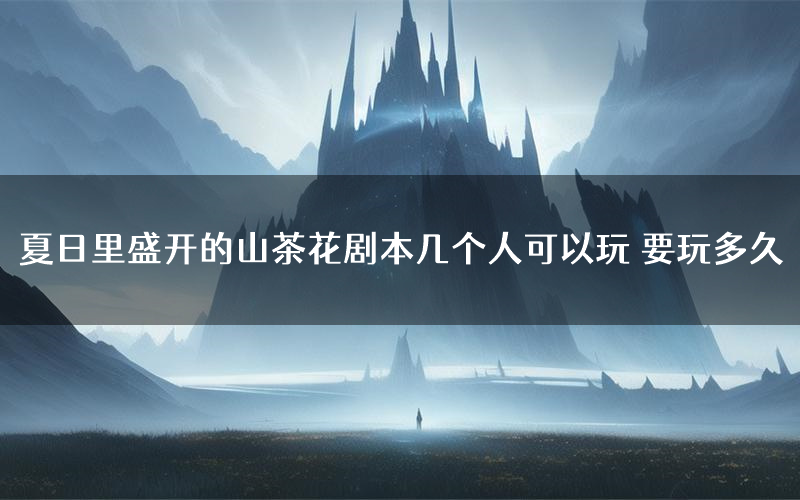 夏日里盛开的山茶花剧本几个人可以玩 要玩多久