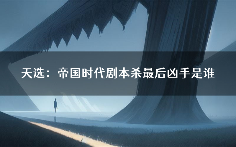 天选：帝国时代剧本杀最后凶手是谁