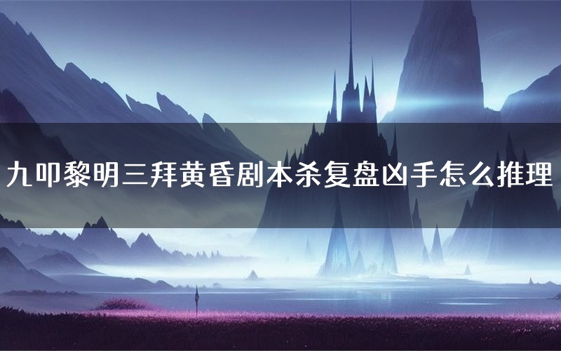 九叩黎明三拜黄昏剧本杀复盘凶手怎么推理