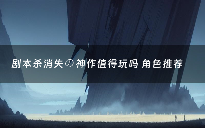 剧本杀消失の神作值得玩吗 角色推荐