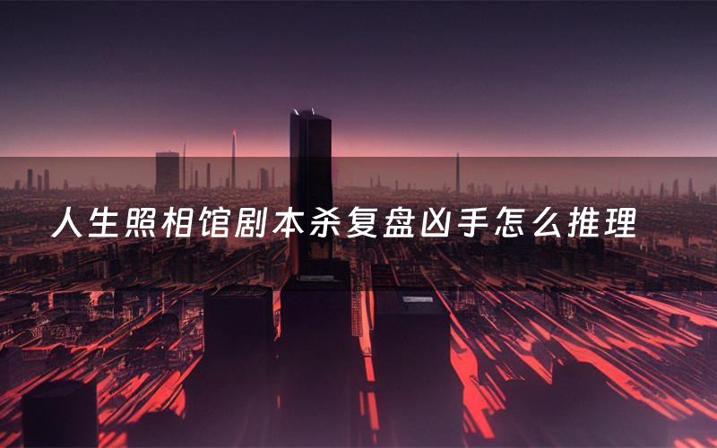 人生照相馆剧本杀复盘凶手怎么推理