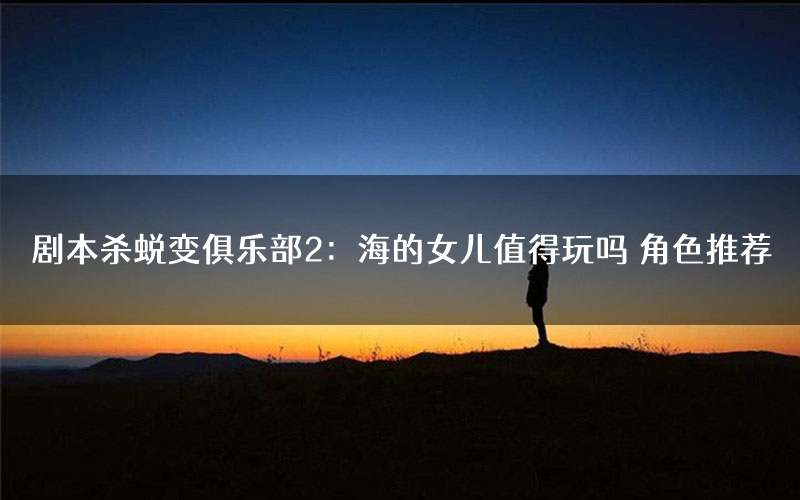 剧本杀蜕变俱乐部2:海的女儿值得玩吗 角色推荐