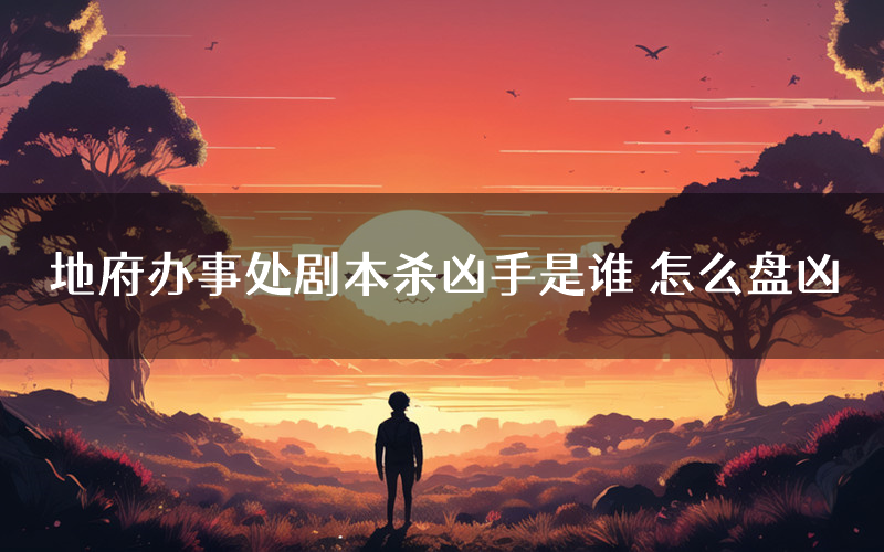 地府办事处剧本杀凶手是谁 怎么盘凶