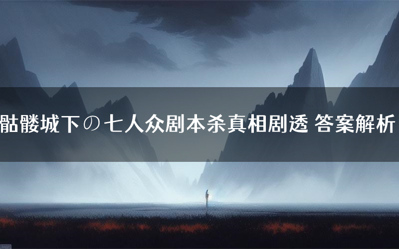 骷髅城下の七人众剧本杀真相剧透 答案解析