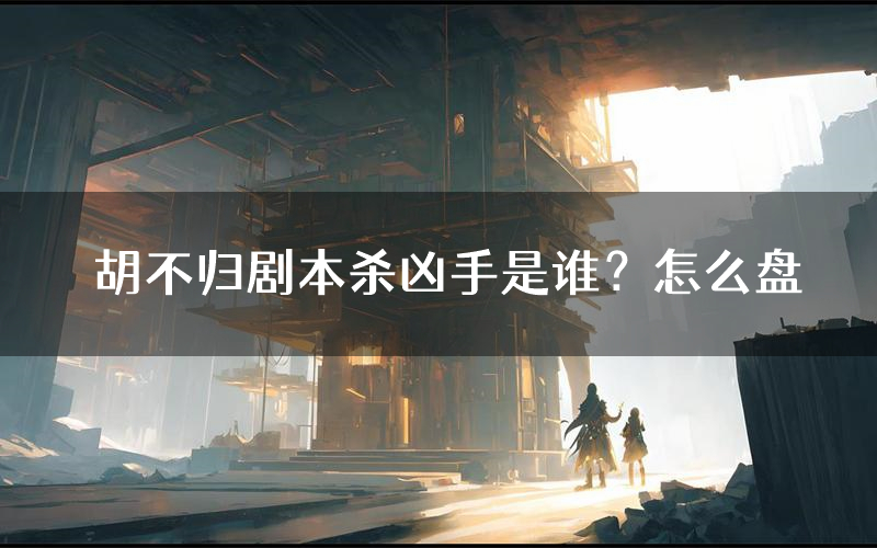 胡不归剧本杀凶手是谁?怎么盘