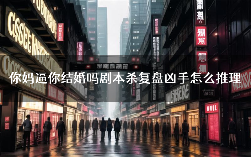 你妈逼你结婚吗剧本杀复盘凶手怎么推理