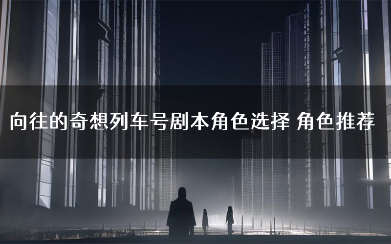 向往的奇想列车号剧本角色选择 角色推荐