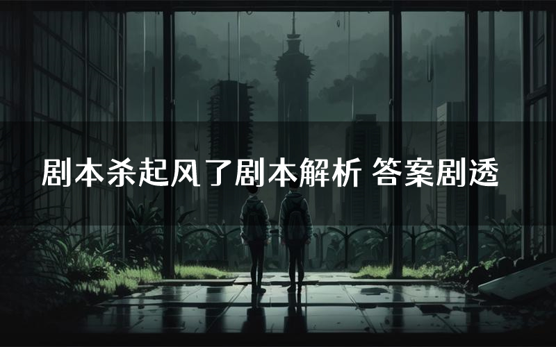 剧本杀起风了剧本解析 答案剧透