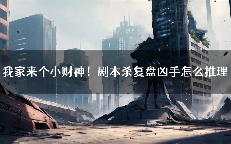 我家来个小财神!剧本杀复盘凶手怎么推理