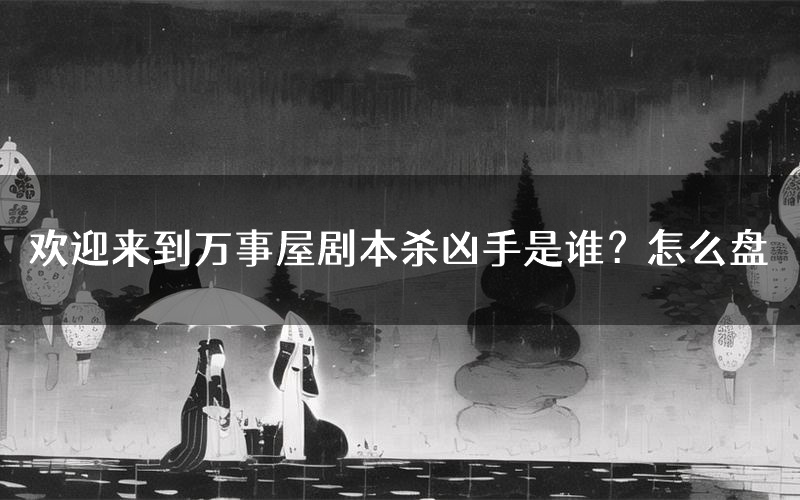 欢迎来到万事屋剧本杀凶手是谁?怎么盘